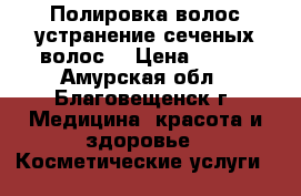 Полировка волос,устранение сеченых волос. › Цена ­ 400 - Амурская обл., Благовещенск г. Медицина, красота и здоровье » Косметические услуги   